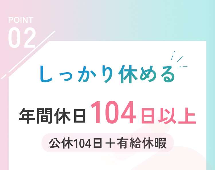 しっかり休める
年間休日１０４日以上
公休１０４日＋有給休暇